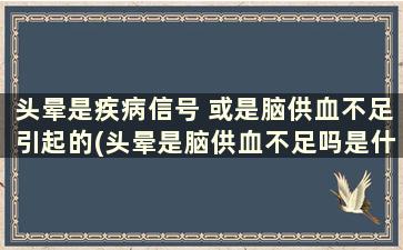 头晕是疾病信号 或是脑供血不足引起的(头晕是脑供血不足吗是什么原因)